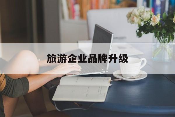 威海市旅游企业品牌升级(旅游企业品牌升级措施)