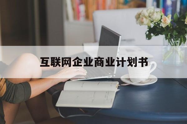 威海市互联网企业商业计划书(互联网行业商业计划书侧重点)