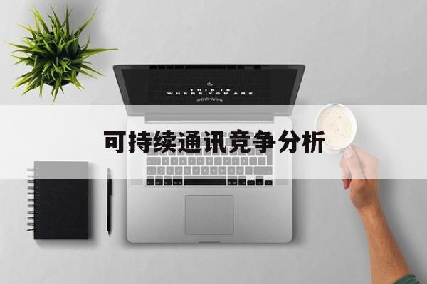 威海市可持续通讯竞争分析(可持续竞争优势有哪些)