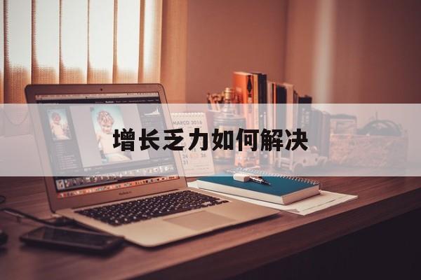 威海市增长乏力如何解决(增长乏力是下降的意思吗)