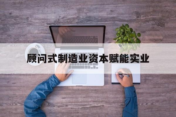 威海市关于顾问式制造业资本赋能实业的信息